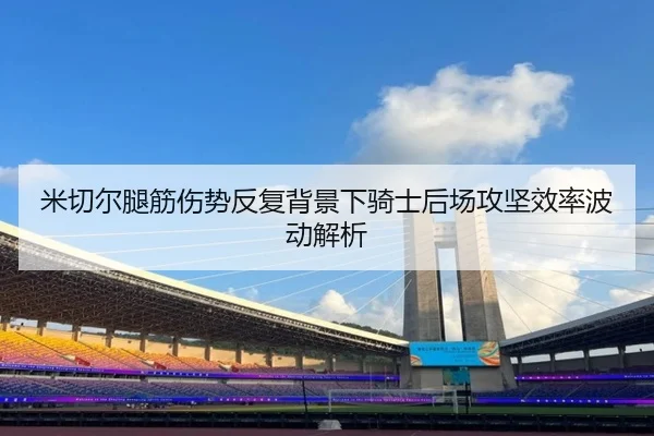 米切尔腿筋伤势反复背景下骑士后场攻坚效率波动解析