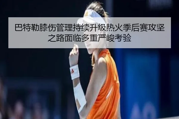 巴特勒膝伤管理持续升级热火季后赛攻坚之路面临多重严峻考验