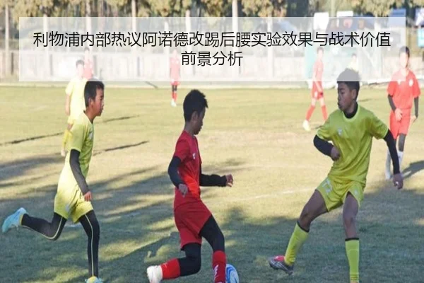 利物浦内部热议阿诺德改踢后腰实验效果与战术价值前景分析