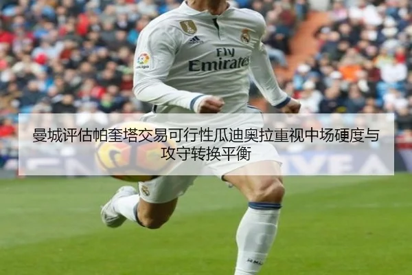 曼城评估帕奎塔交易可行性瓜迪奥拉重视中场硬度与攻守转换平衡